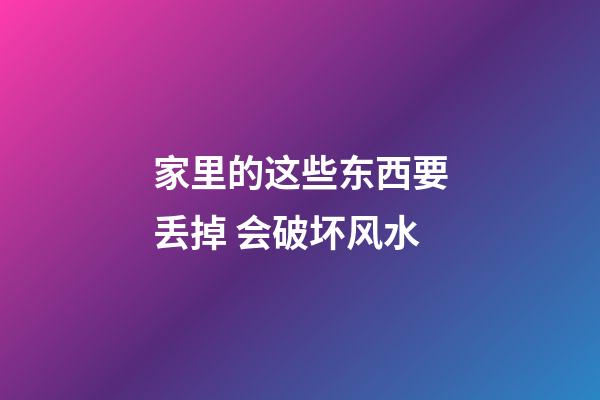 家里的这些东西要丢掉 会破坏风水